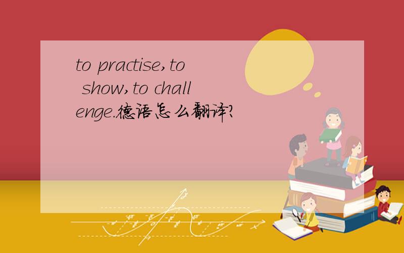 to practise,to show,to challenge.德语怎么翻译?