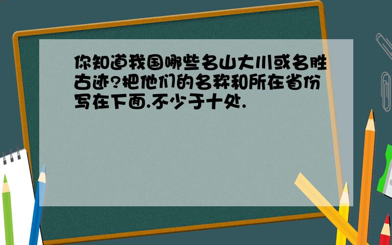 你知道我国哪些名山大川或名胜古迹?把他们的名称和所在省份写在下面.不少于十处.