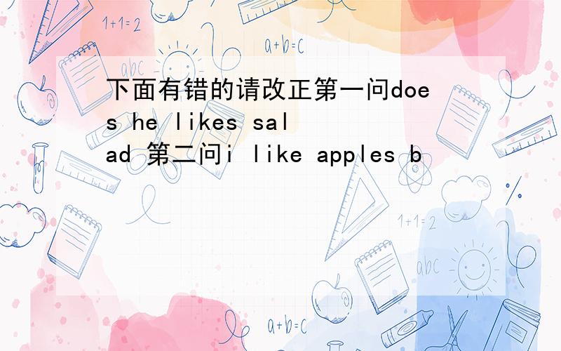 下面有错的请改正第一问does he likes salad 第二问i like apples b