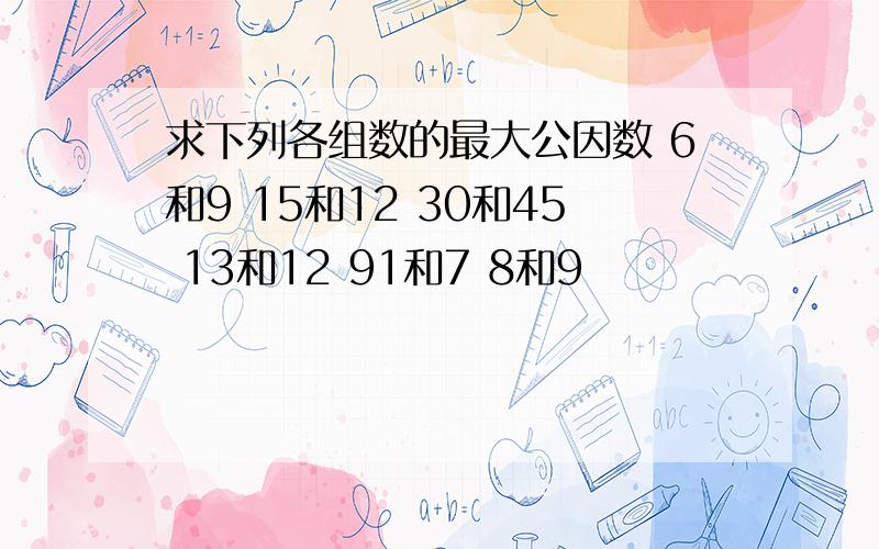 求下列各组数的最大公因数 6和9 15和12 30和45 13和12 91和7 8和9