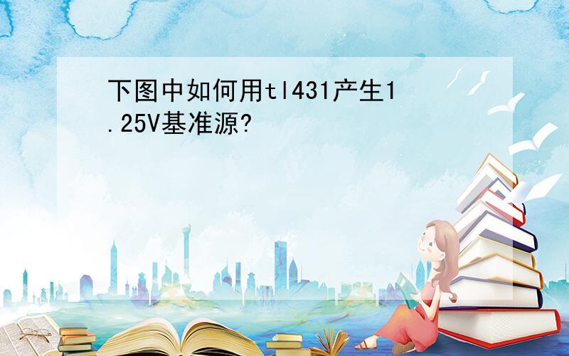 下图中如何用tl431产生1.25V基准源?