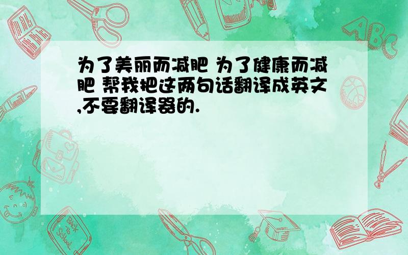 为了美丽而减肥 为了健康而减肥 帮我把这两句话翻译成英文,不要翻译器的.