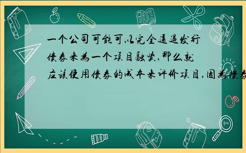 一个公司可能可以完全通过发行债券来为一个项目融资,那么就应该使用债券的成本来评价项目,因为债券的资本成本往往低一些,这样