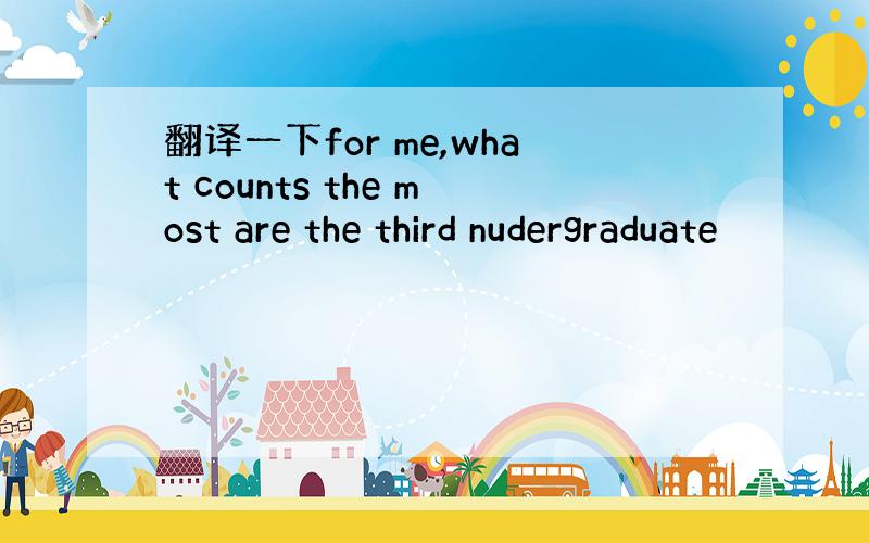 翻译一下for me,what counts the most are the third nudergraduate