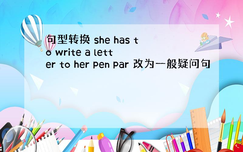 句型转换 she has to write a letter to her pen par 改为一般疑问句