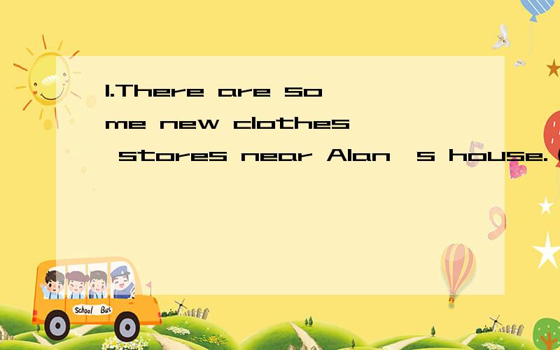 1.There are some new clothes stores near Alan's house.（改为否定句