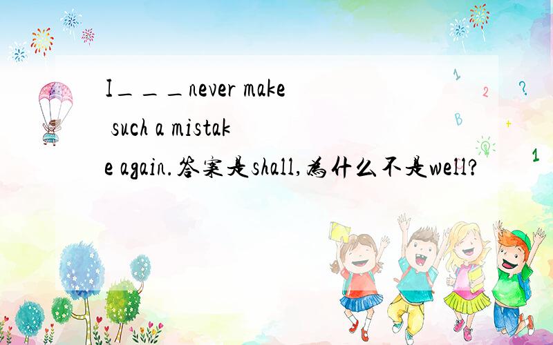 I___never make such a mistake again.答案是shall,为什么不是well?