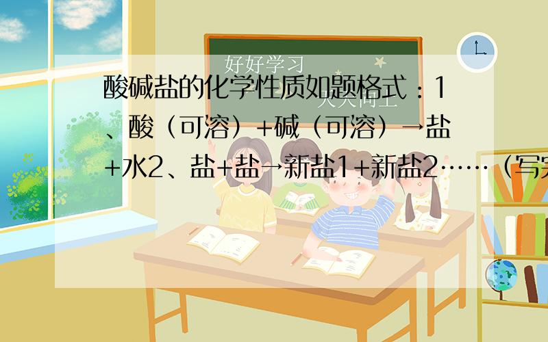 酸碱盐的化学性质如题格式：1、酸（可溶）+碱（可溶）→盐+水2、盐+盐→新盐1+新盐2……（写完反映方程式后,并在后面大