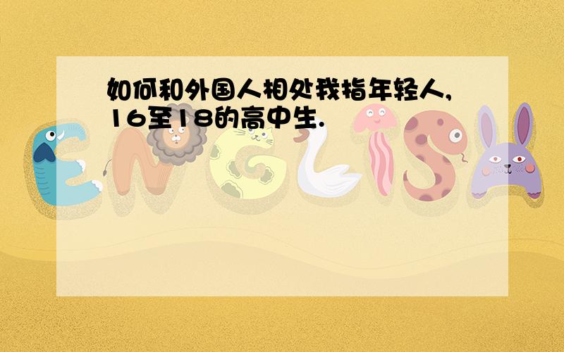 如何和外国人相处我指年轻人,16至18的高中生.