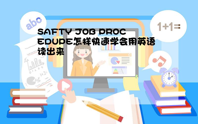 SAFTY JOB PROCEDUPE怎样快速学会用英语读出来