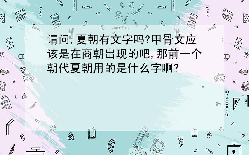 请问,夏朝有文字吗?甲骨文应该是在商朝出现的吧,那前一个朝代夏朝用的是什么字啊?