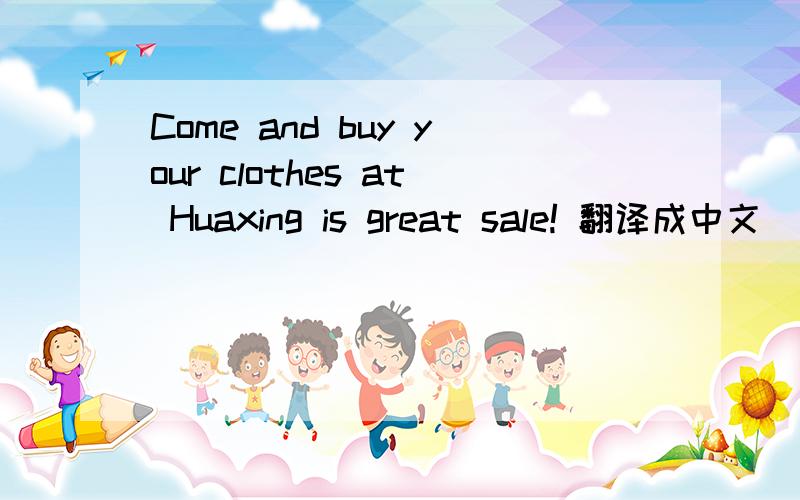 Come and buy your clothes at Huaxing is great sale! 翻译成中文