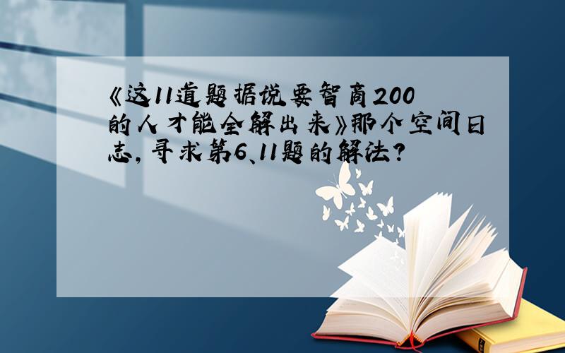 《这11道题据说要智商200的人才能全解出来》那个空间日志,寻求第6、11题的解法?