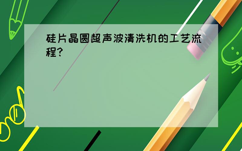 硅片晶圆超声波清洗机的工艺流程?