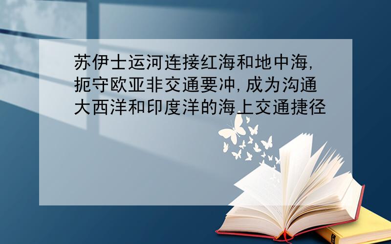 苏伊士运河连接红海和地中海,扼守欧亚非交通要冲,成为沟通大西洋和印度洋的海上交通捷径