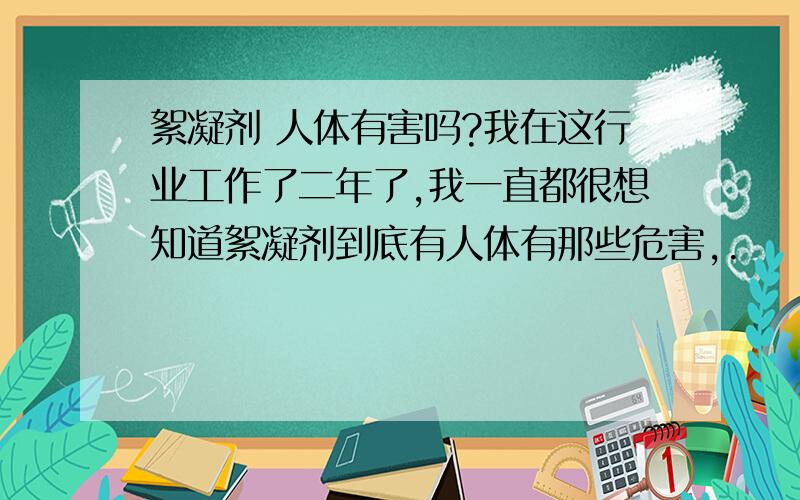 絮凝剂 人体有害吗?我在这行业工作了二年了,我一直都很想知道絮凝剂到底有人体有那些危害,.