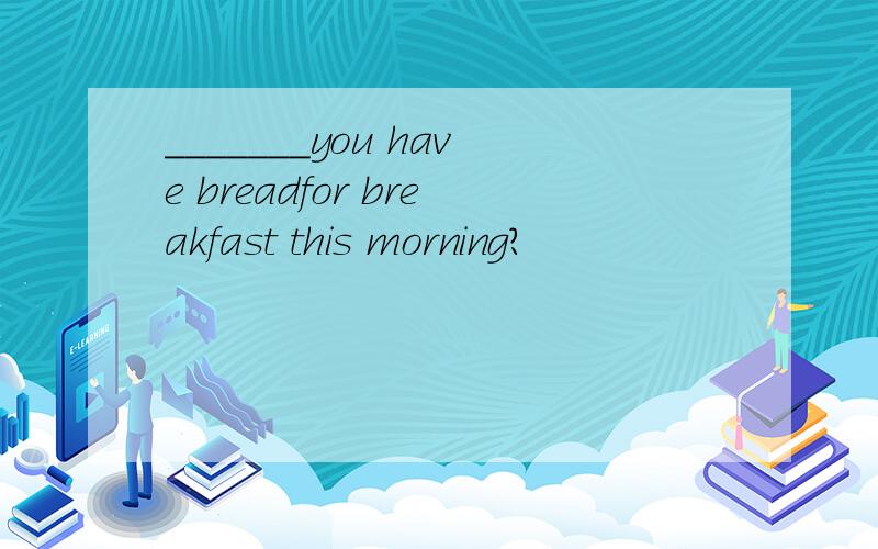 _______you have breadfor breakfast this morning?