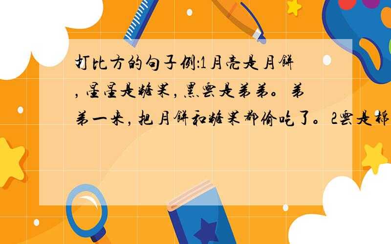 打比方的句子例：1月亮是月饼，星星是糖果，黑云是弟弟。弟弟一来，把月饼和糖果都偷吃了。2云是棉花糖，彩虹没出来，我搭什么