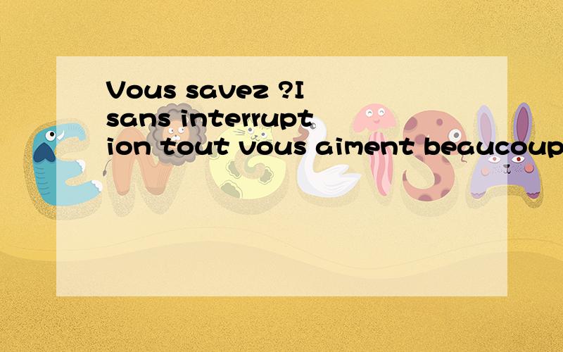 Vous savez ?I sans interruption tout vous aiment beaucoup