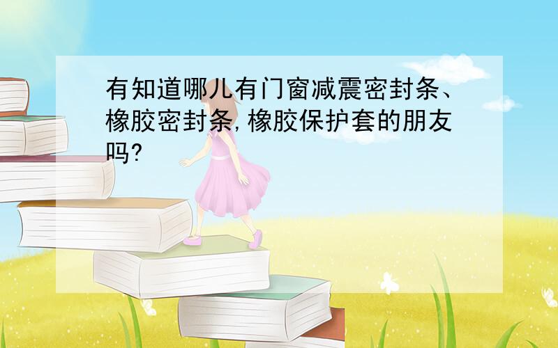 有知道哪儿有门窗减震密封条、橡胶密封条,橡胶保护套的朋友吗?