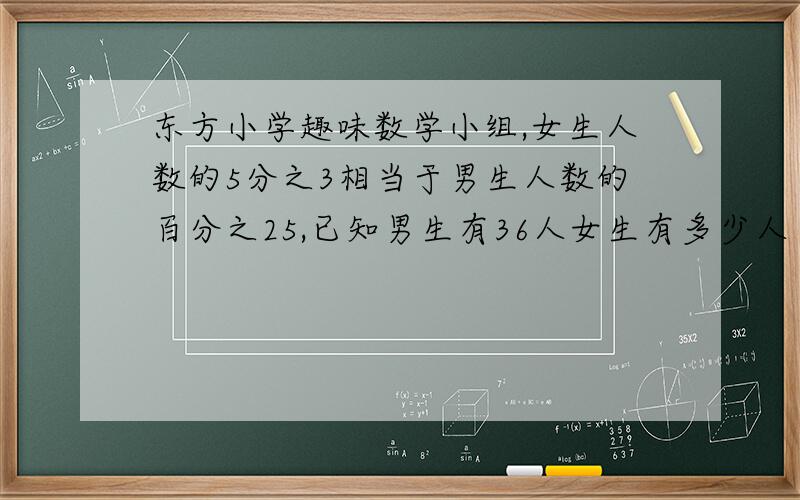 东方小学趣味数学小组,女生人数的5分之3相当于男生人数的百分之25,已知男生有36人女生有多少人