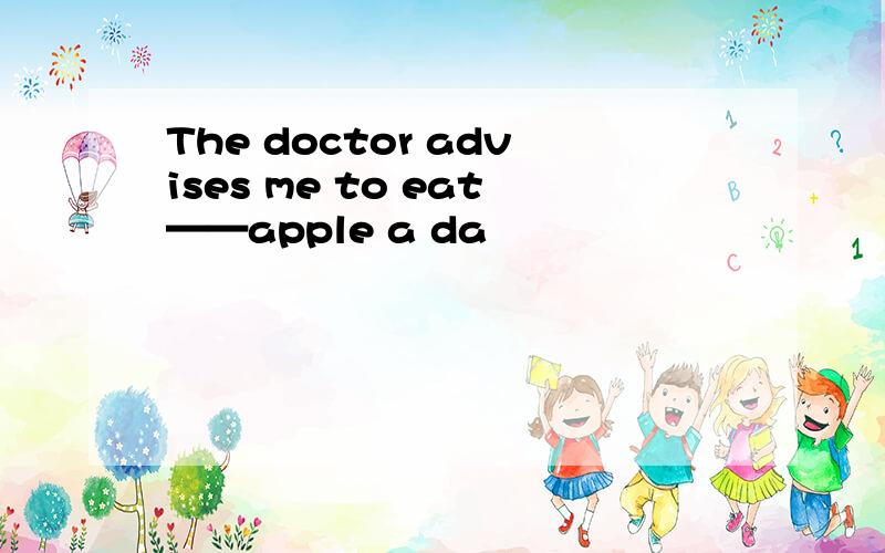 The doctor advises me to eat——apple a da