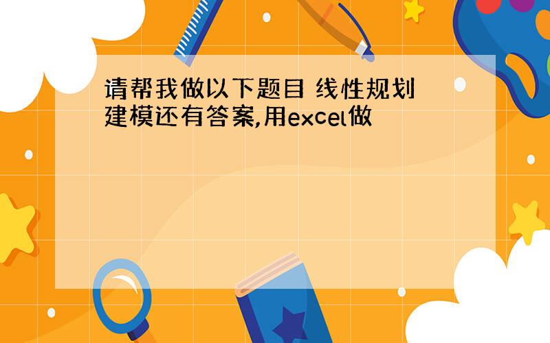 请帮我做以下题目 线性规划 建模还有答案,用excel做