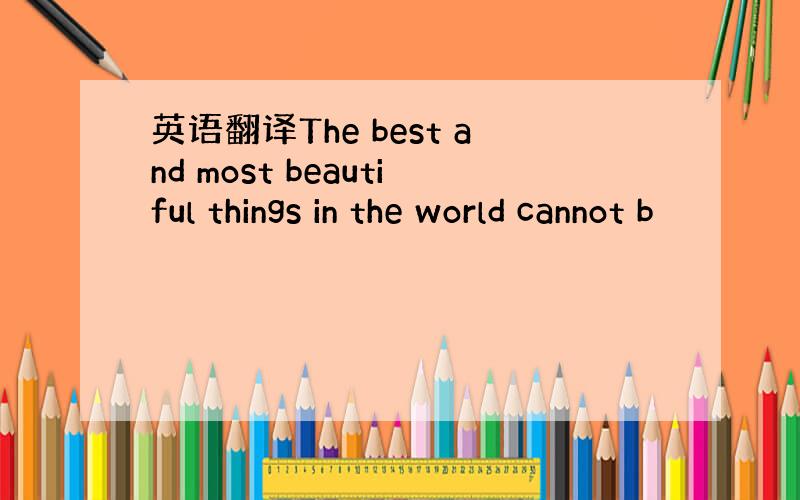 英语翻译The best and most beautiful things in the world cannot b