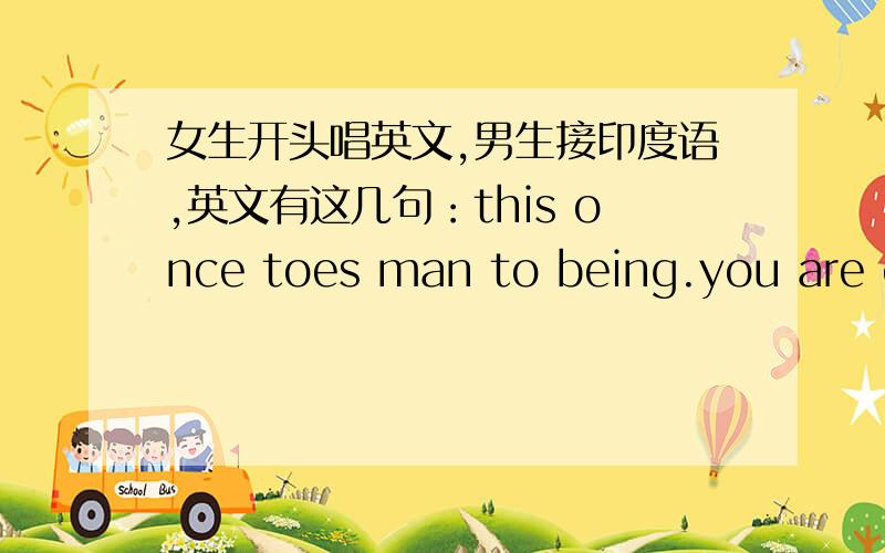 女生开头唱英文,男生接印度语,英文有这几句：this once toes man to being.you are co