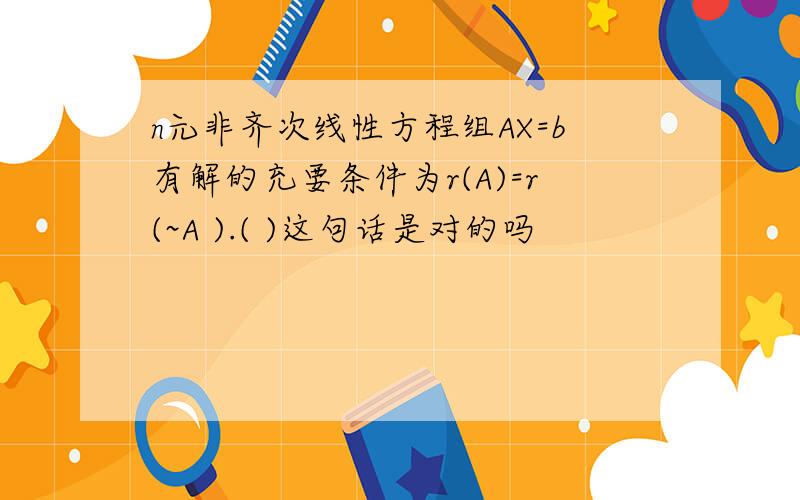 n元非齐次线性方程组AX=b有解的充要条件为r(A)=r(~A ).( )这句话是对的吗