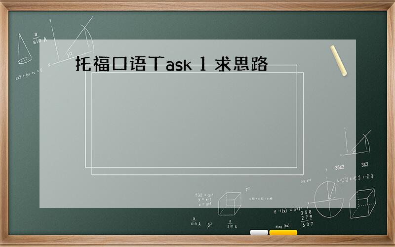 托福口语丅ask 1 求思路