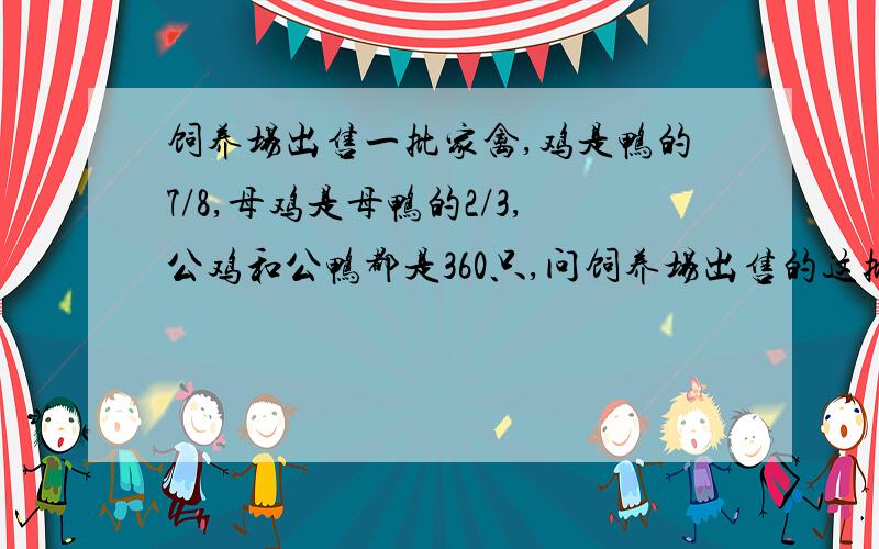 饲养场出售一批家禽,鸡是鸭的7/8,母鸡是母鸭的2/3,公鸡和公鸭都是360只,问饲养场出售的这批鸡鸭