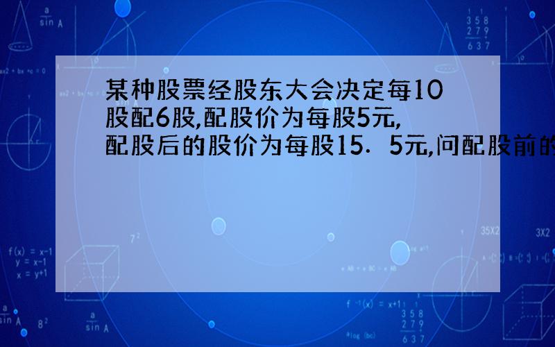 某种股票经股东大会决定每10股配6股,配股价为每股5元,配股后的股价为每股15．5元,问配股前的股价是每股多少元?