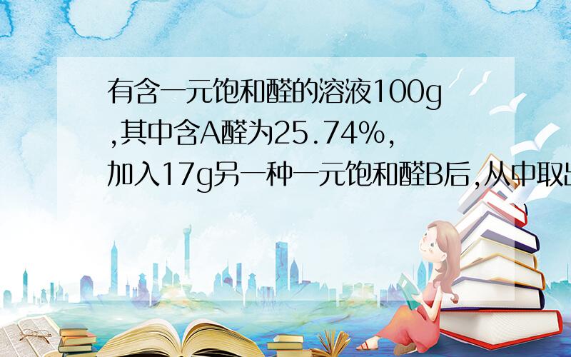 有含一元饱和醛的溶液100g,其中含A醛为25.74%,加入17g另一种一元饱和醛B后,从中取出混合溶液4g,在4g混合