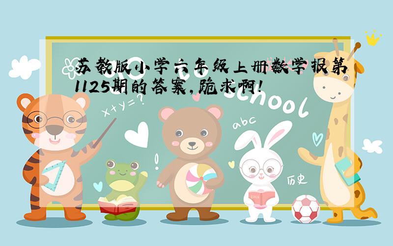 苏教版小学六年级上册数学报第1125期的答案,跪求啊!