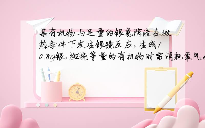 某有机物与足量的银氨溶液在微热条件下发生银镜反应,生成10.8g银,燃烧等量的有机物时需消耗氧气6.72L（标况）,该有