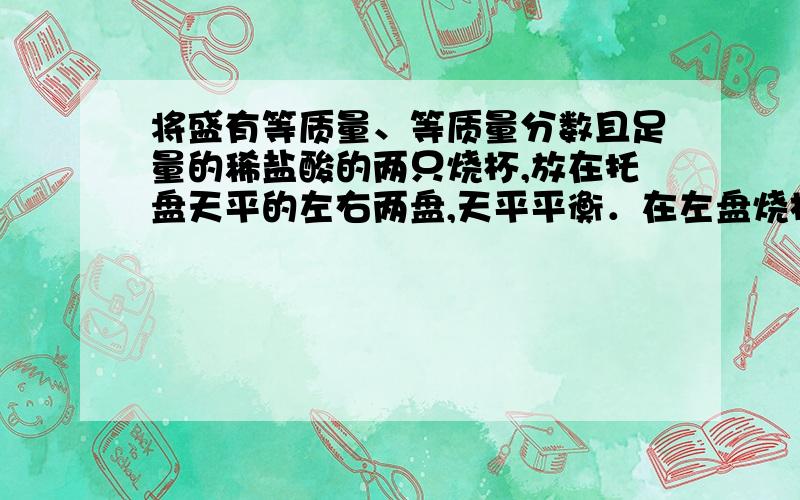 将盛有等质量、等质量分数且足量的稀盐酸的两只烧杯,放在托盘天平的左右两盘,天平平衡．在左盘烧杯中加入10克碳酸钙,若要使