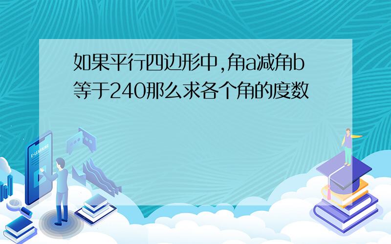 如果平行四边形中,角a减角b等于240那么求各个角的度数