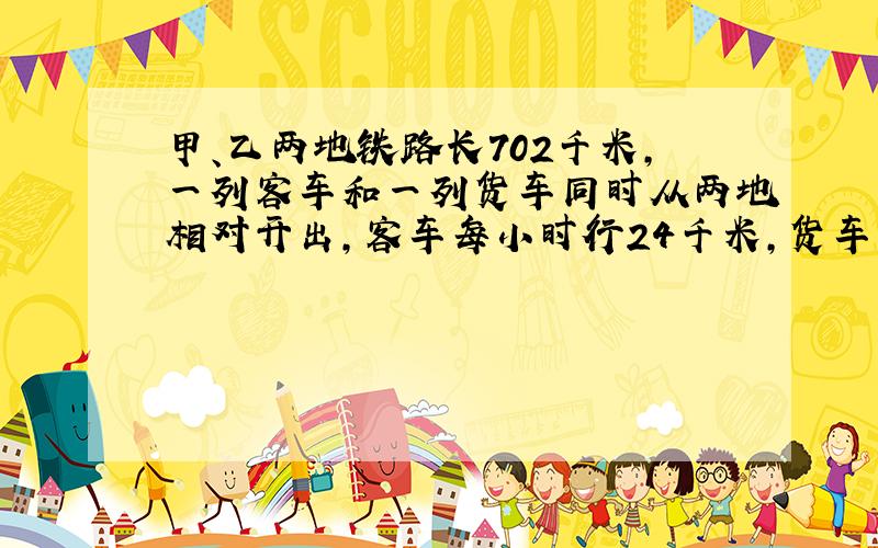 甲、乙两地铁路长702千米,一列客车和一列货车同时从两地相对开出,客车每小时行24千米,货车的速度比客车快1/6,两车开