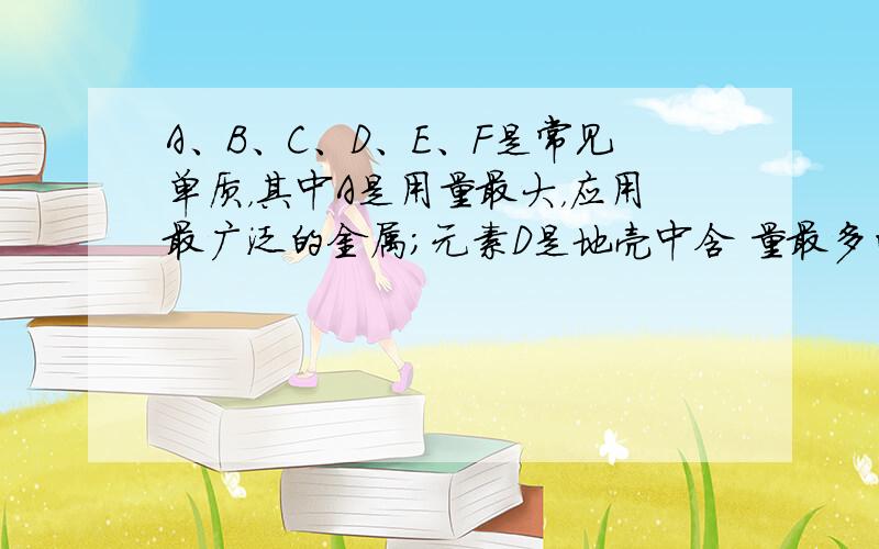 A、B、C、D、E、F是常见单质，其中A是用量最大，应用最广泛的金属；元素D是地壳中含 量最多的金属元素；D元素和E元素