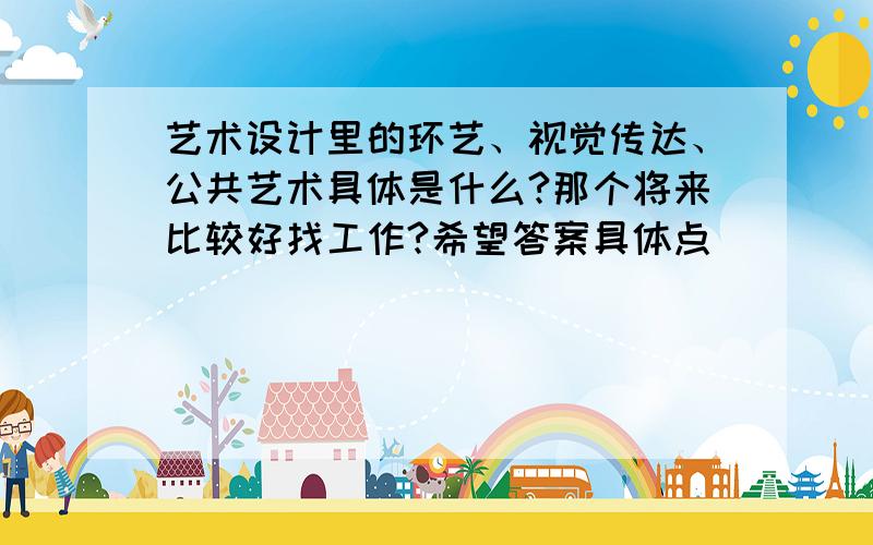 艺术设计里的环艺、视觉传达、公共艺术具体是什么?那个将来比较好找工作?希望答案具体点