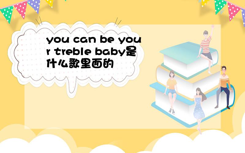 you can be your treble baby是什么歌里面的