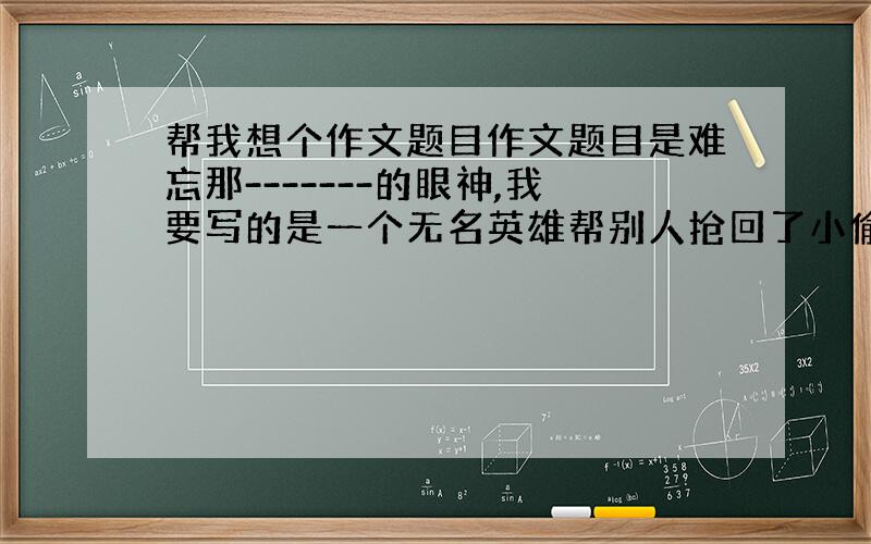 帮我想个作文题目作文题目是难忘那-------的眼神,我要写的是一个无名英雄帮别人抢回了小偷偷走的车子该是什么眼神