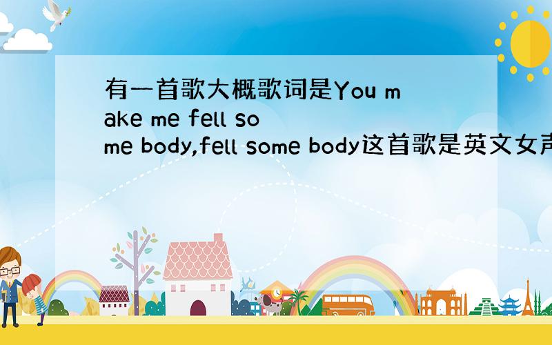 有一首歌大概歌词是You make me fell some body,fell some body这首歌是英文女声唱的