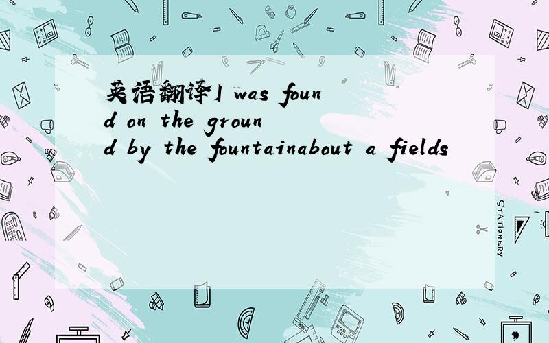 英语翻译I was found on the ground by the fountainabout a fields