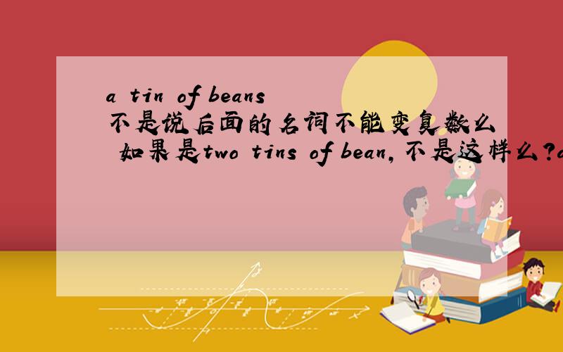 a tin of beans不是说后面的名词不能变复数么 如果是two tins of bean,不是这样么?a tin