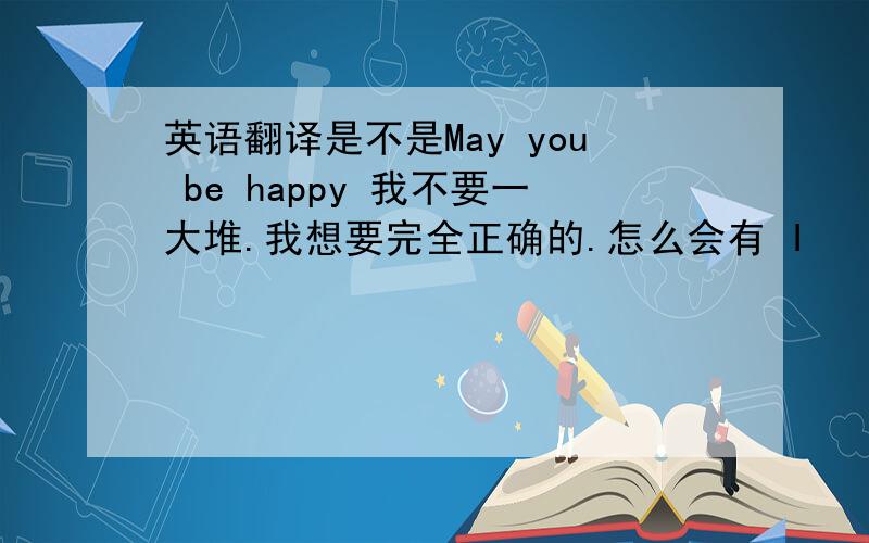 英语翻译是不是May you be happy 我不要一大堆.我想要完全正确的.怎么会有 I