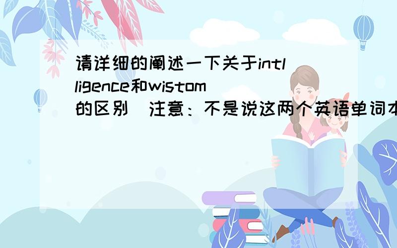 请详细的阐述一下关于intlligence和wistom的区别（注意：不是说这两个英语单词本身用法和意义的区别