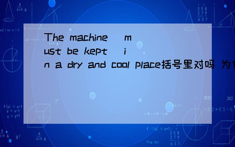 The machine (must be kept) in a dry and cool place括号里对吗 为什麽