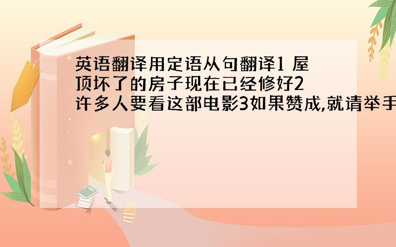 英语翻译用定语从句翻译1 屋顶坏了的房子现在已经修好2 许多人要看这部电影3如果赞成,就请举手4他三岁丧父,所以记不起父